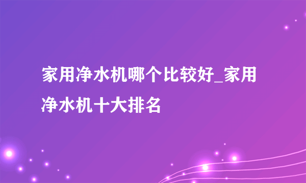 家用净水机哪个比较好_家用净水机十大排名