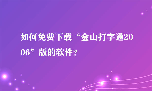 如何免费下载“金山打字通2006”版的软件？