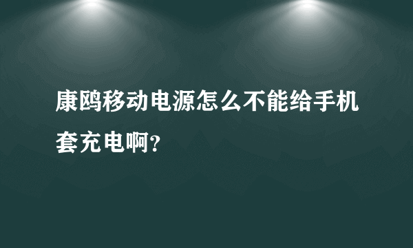 康鸥移动电源怎么不能给手机套充电啊？