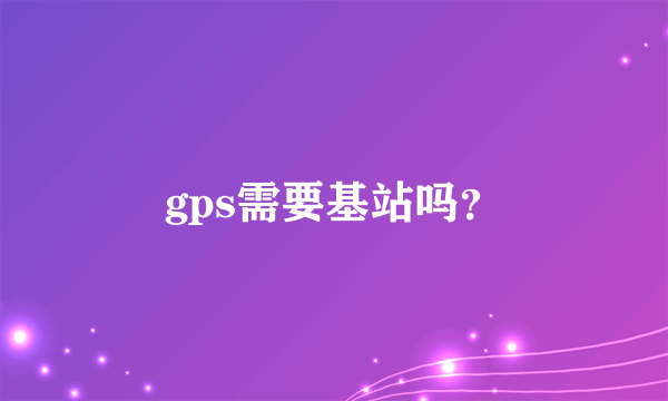 gps需要基站吗？