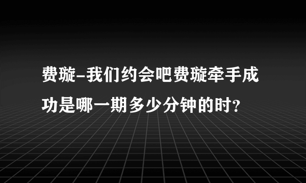 费璇-我们约会吧费璇牵手成功是哪一期多少分钟的时？