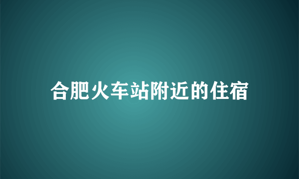 合肥火车站附近的住宿