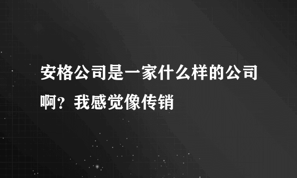 安格公司是一家什么样的公司啊？我感觉像传销