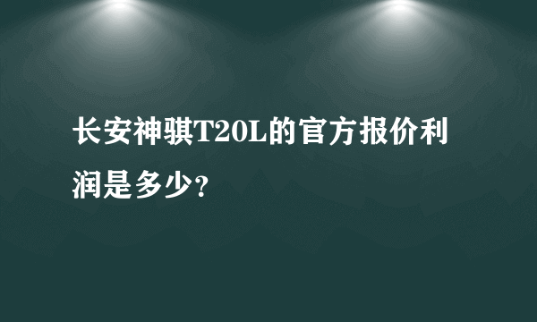 长安神骐T20L的官方报价利润是多少？