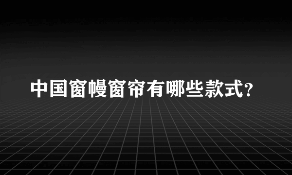 中国窗幔窗帘有哪些款式？