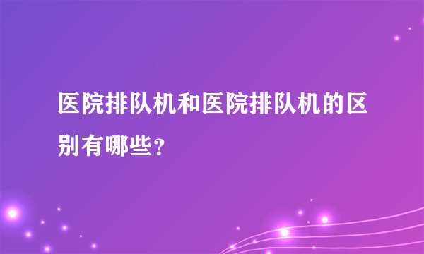 医院排队机和医院排队机的区别有哪些？