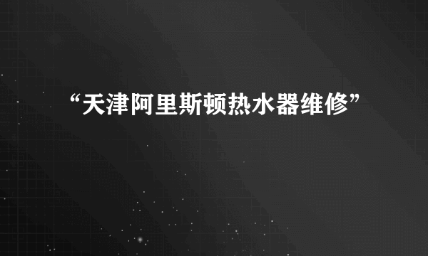 “天津阿里斯顿热水器维修”