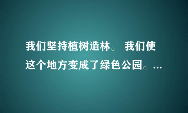 我们坚持植树造林。 我们使这个地方变成了绿色公园。 （用关联词把两句话合成一句话）