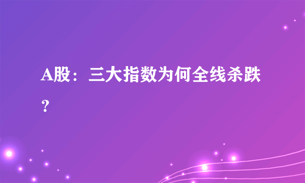 A股：三大指数为何全线杀跌？