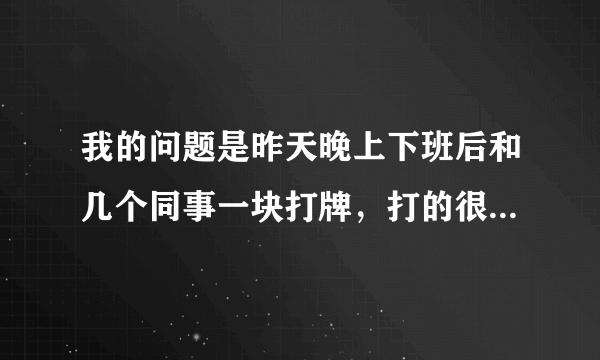 我的问题是昨天晚上下班后和几个同事一块打牌，打的很晚。导致第二天上班迟到，影响工作效率