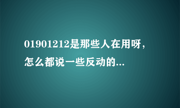 01901212是那些人在用呀，怎么都说一些反动的信息，真的是这样吗？应该举报一下查查。