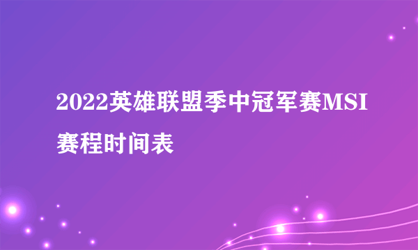 2022英雄联盟季中冠军赛MSI赛程时间表