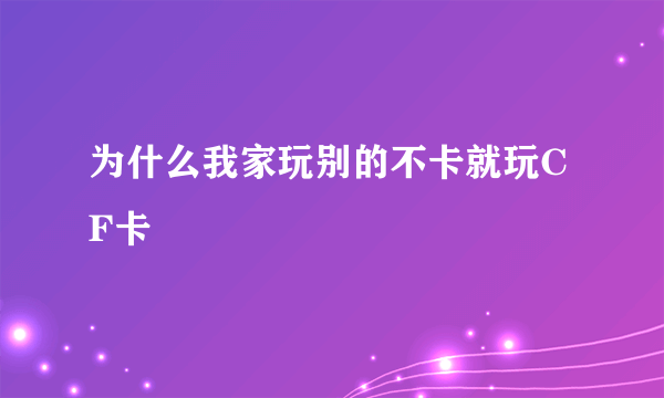 为什么我家玩别的不卡就玩CF卡