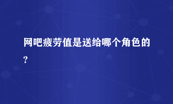 网吧疲劳值是送给哪个角色的?