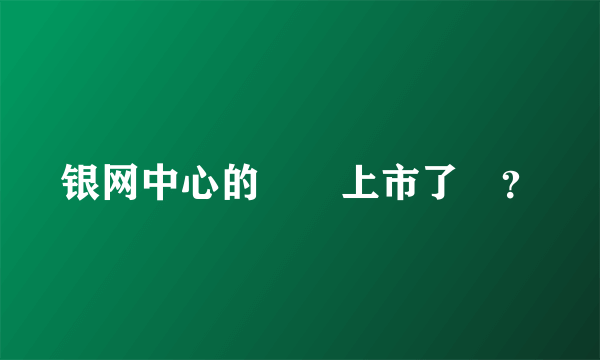 银网中心的訊鳥上市了嗎？