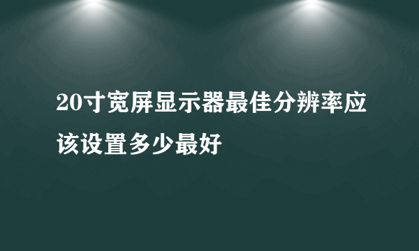 20寸宽屏显示器最佳分辨率应该设置多少最好