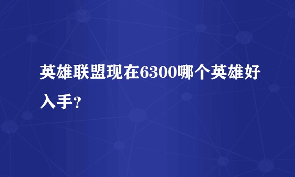 英雄联盟现在6300哪个英雄好入手？