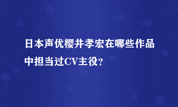 日本声优樱井孝宏在哪些作品中担当过CV主役？