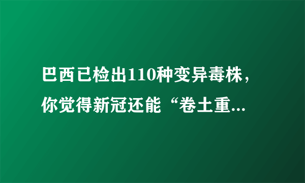 巴西已检出110种变异毒株，你觉得新冠还能“卷土重来”吗？