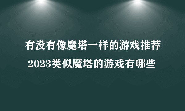 有没有像魔塔一样的游戏推荐 2023类似魔塔的游戏有哪些