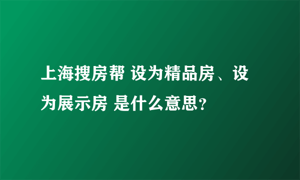 上海搜房帮 设为精品房、设为展示房 是什么意思？