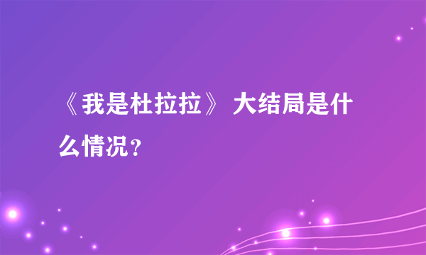 《我是杜拉拉》 大结局是什么情况？