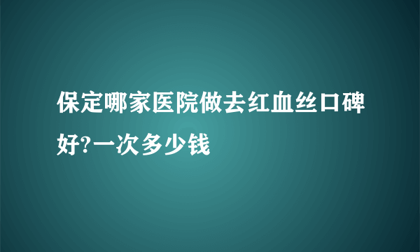 保定哪家医院做去红血丝口碑好?一次多少钱