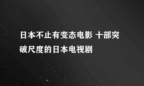 日本不止有变态电影 十部突破尺度的日本电视剧