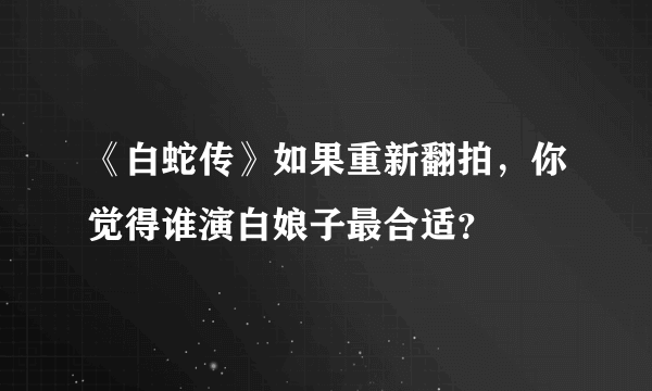 《白蛇传》如果重新翻拍，你觉得谁演白娘子最合适？