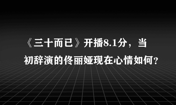 《三十而已》开播8.1分，当初辞演的佟丽娅现在心情如何？