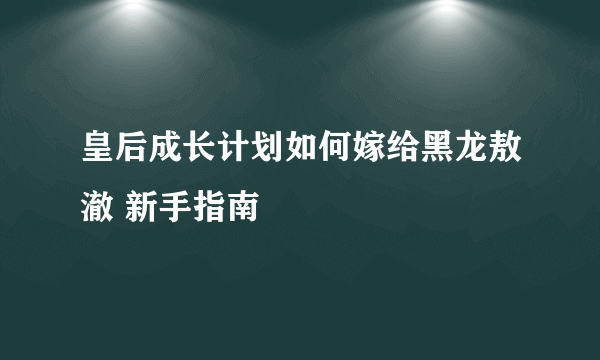 皇后成长计划如何嫁给黑龙敖澈 新手指南