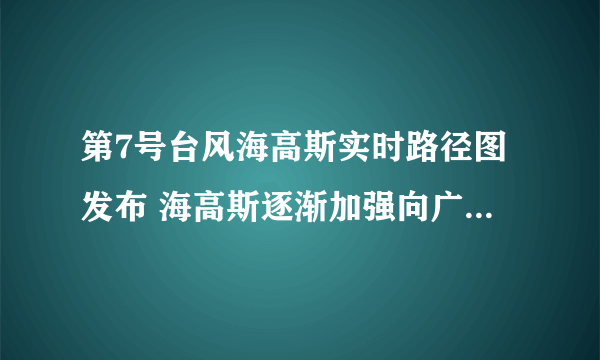 第7号台风海高斯实时路径图发布 海高斯逐渐加强向广东沿海靠近