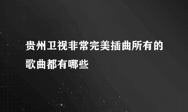 贵州卫视非常完美插曲所有的歌曲都有哪些