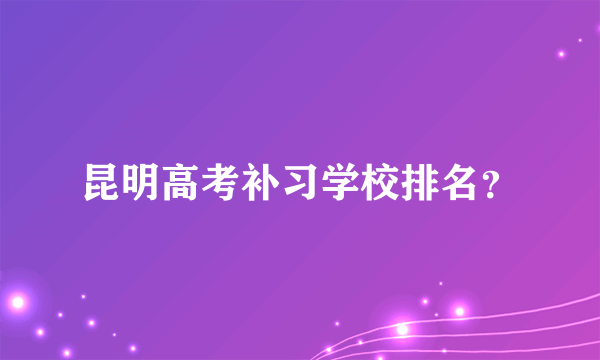 昆明高考补习学校排名？