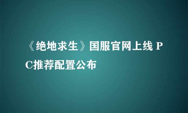 《绝地求生》国服官网上线 PC推荐配置公布