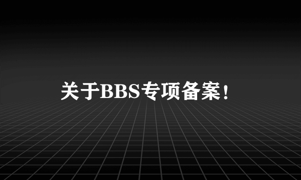 关于BBS专项备案！