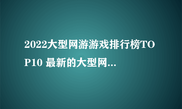 2022大型网游游戏排行榜TOP10 最新的大型网络游戏推荐