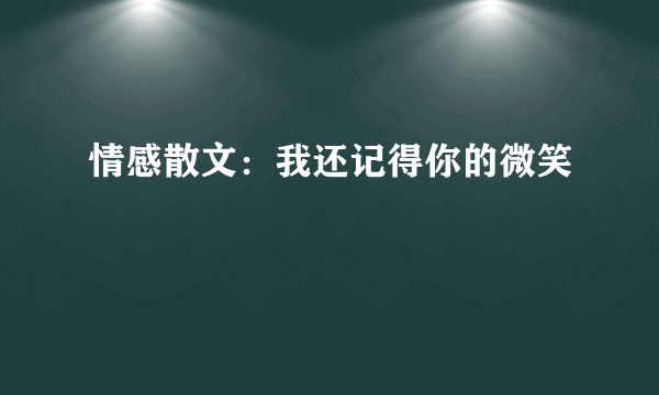 情感散文：我还记得你的微笑