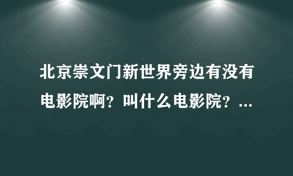 北京崇文门新世界旁边有没有电影院啊？叫什么电影院？ 新世界旁边有电玩城吗？对那边不熟悉