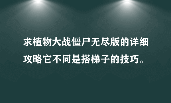 求植物大战僵尸无尽版的详细攻略它不同是搭梯子的技巧。