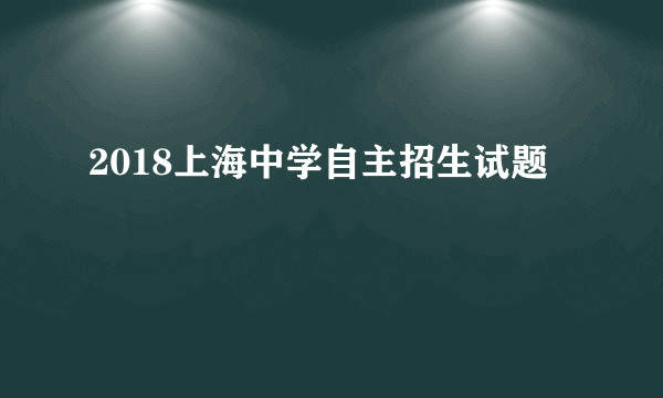 2018上海中学自主招生试题