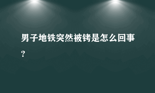 男子地铁突然被铐是怎么回事？