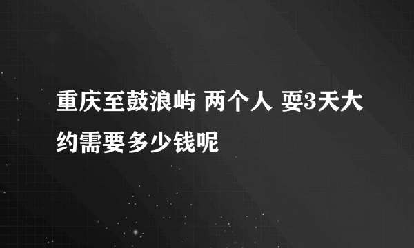 重庆至鼓浪屿 两个人 耍3天大约需要多少钱呢