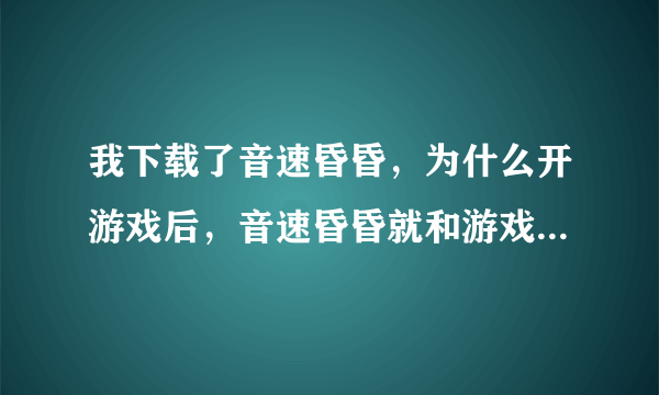 我下载了音速昏昏，为什么开游戏后，音速昏昏就和游戏一起卡掉了