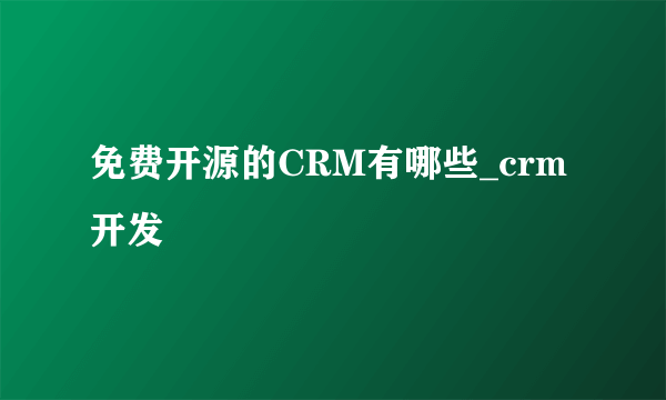 免费开源的CRM有哪些_crm开发