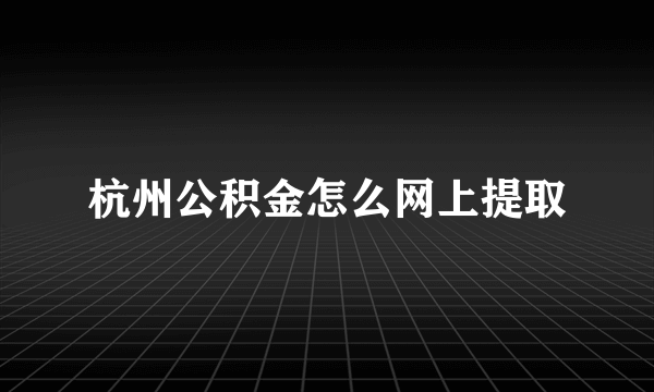 杭州公积金怎么网上提取