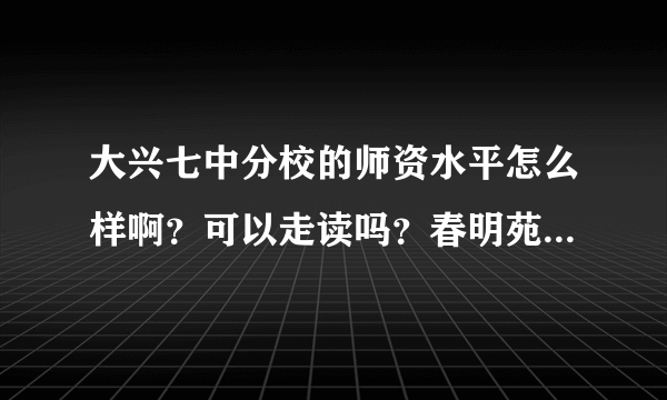 大兴七中分校的师资水平怎么样啊？可以走读吗？春明苑小学的毕业生可以报考吗？怎样报考？