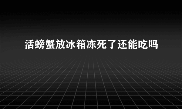 活螃蟹放冰箱冻死了还能吃吗