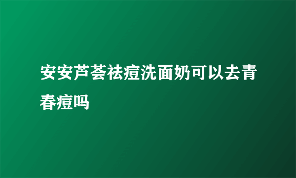 安安芦荟祛痘洗面奶可以去青春痘吗