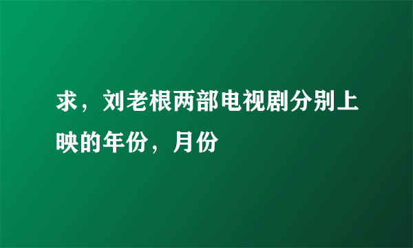 求，刘老根两部电视剧分别上映的年份，月份